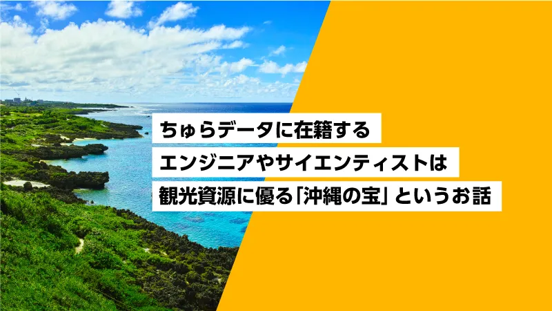 ちゅらデータに在籍するエンジニアやサイエンティストは、観光資源に優る「沖縄の宝」というお話。